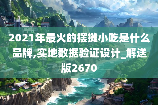 2021年最火的摆摊小吃是什么品牌,实地数据验证设计_解送版2670