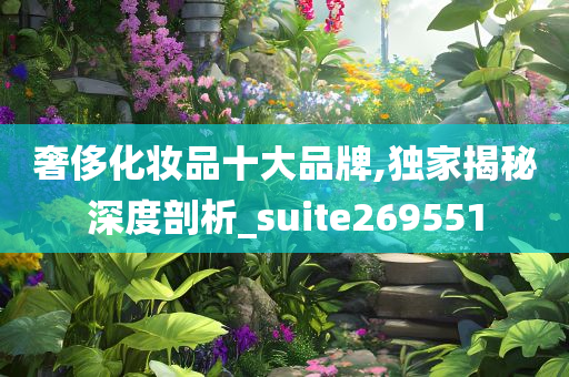 奢侈化妆品十大品牌,独家揭秘深度剖析_suite269551