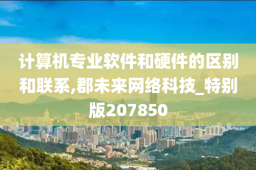 计算机专业软件和硬件的区别和联系,郡未来网络科技_特别版207850