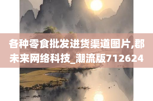 各种零食批发进货渠道图片,郡未来网络科技_潮流版712624