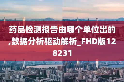 药品检测报告由哪个单位出的,数据分析驱动解析_FHD版128231