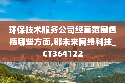 环保技术服务公司经营范围包括哪些方面,郡未来网络科技_CT364122