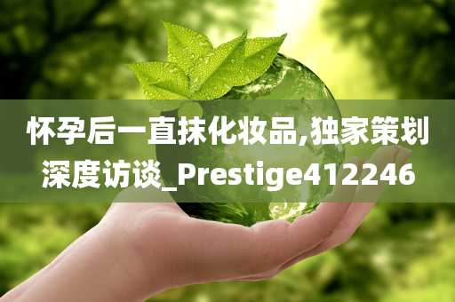 怀孕后一直抹化妆品,独家策划深度访谈_Prestige412246