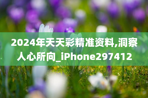 2024年天天彩精准资料,洞察人心所向_iPhone297412