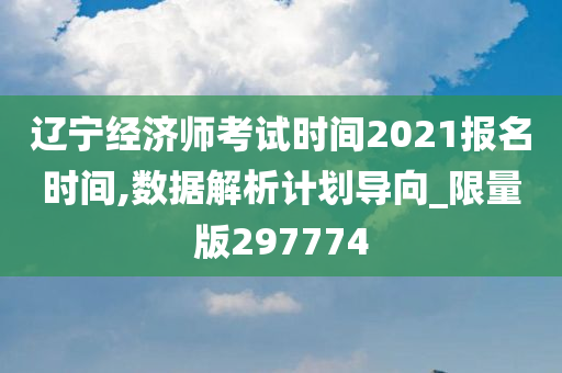 辽宁经济师考试时间2021报名时间,数据解析计划导向_限量版297774