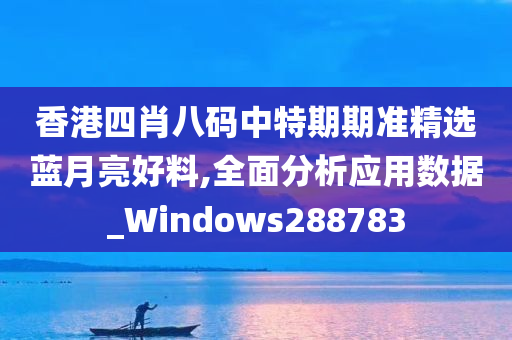 香港四肖八码中特期期准精选蓝月亮好料,全面分析应用数据_Windows288783