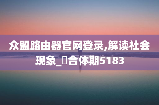 众盟路由器官网登录,解读社会现象_‌合体期5183