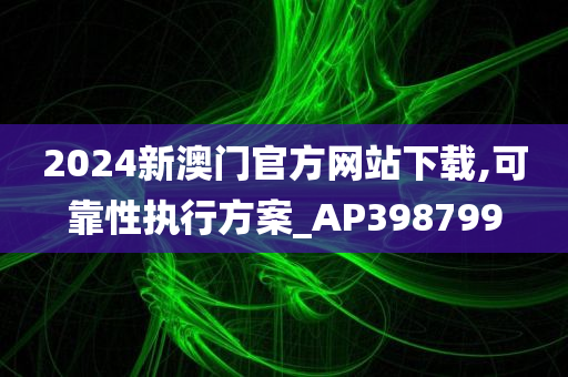 2024新澳门官方网站下载,可靠性执行方案_AP398799