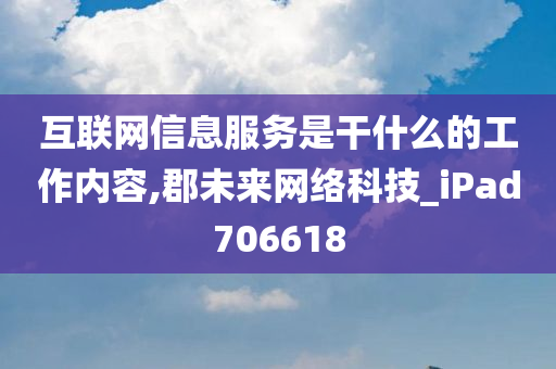 互联网信息服务是干什么的工作内容,郡未来网络科技_iPad706618