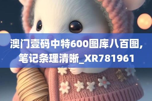 澳门壹码中特600图库八百图,笔记条理清晰_XR781961