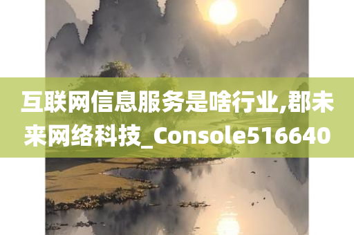 互联网信息服务是啥行业,郡未来网络科技_Console516640