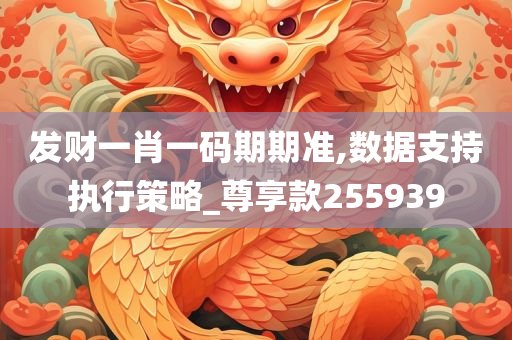 发财一肖一码期期准,数据支持执行策略_尊享款255939