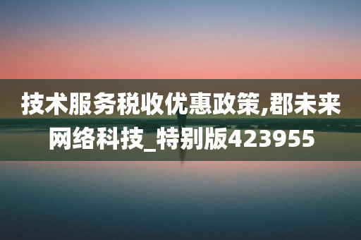 技术服务税收优惠政策,郡未来网络科技_特别版423955