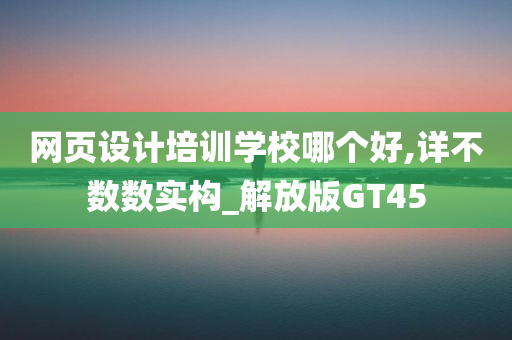 网页设计培训学校哪个好,详不数数实构_解放版GT45