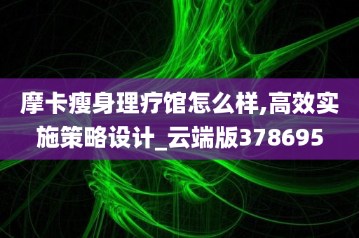 摩卡瘦身理疗馆怎么样,高效实施策略设计_云端版378695