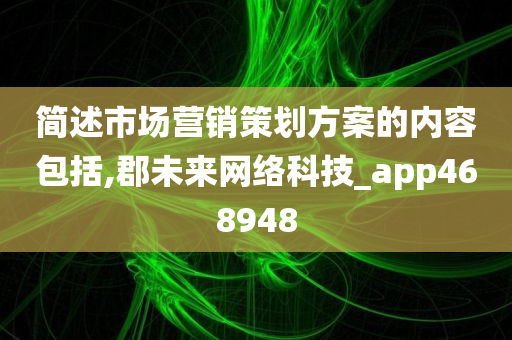 简述市场营销策划方案的内容包括,郡未来网络科技_app468948