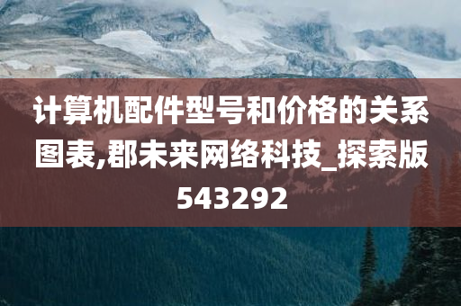 计算机配件型号和价格的关系图表,郡未来网络科技_探索版543292