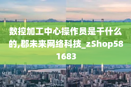 数控加工中心操作员是干什么的,郡未来网络科技_zShop581683