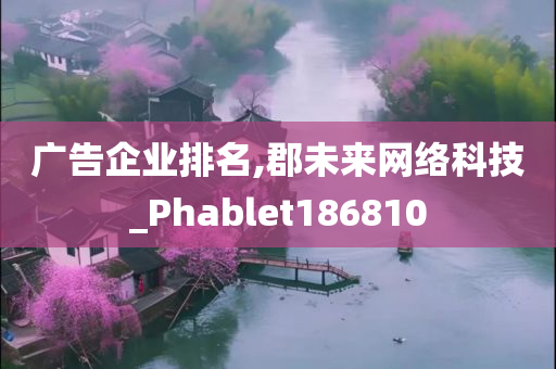 广告企业排名,郡未来网络科技_Phablet186810