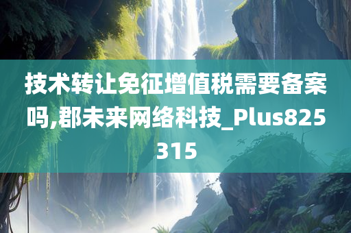 技术转让免征增值税需要备案吗,郡未来网络科技_Plus825315