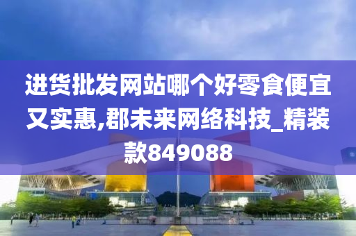 进货批发网站哪个好零食便宜又实惠,郡未来网络科技_精装款849088