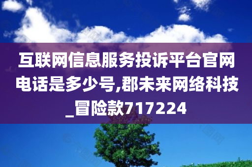 互联网信息服务投诉平台官网电话是多少号,郡未来网络科技_冒险款717224