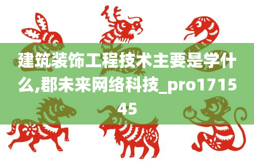 建筑装饰工程技术主要是学什么,郡未来网络科技_pro171545