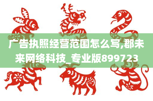 广告执照经营范围怎么写,郡未来网络科技_专业版899723