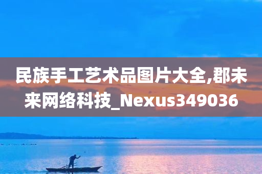 民族手工艺术品图片大全,郡未来网络科技_Nexus349036