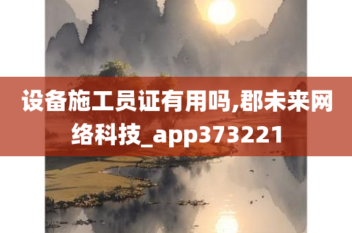 设备施工员证有用吗,郡未来网络科技_app373221