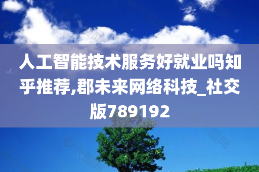 人工智能技术服务好就业吗知乎推荐,郡未来网络科技_社交版789192