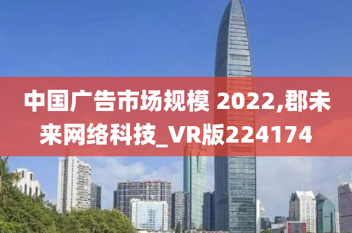 中国广告市场规模 2022,郡未来网络科技_VR版224174