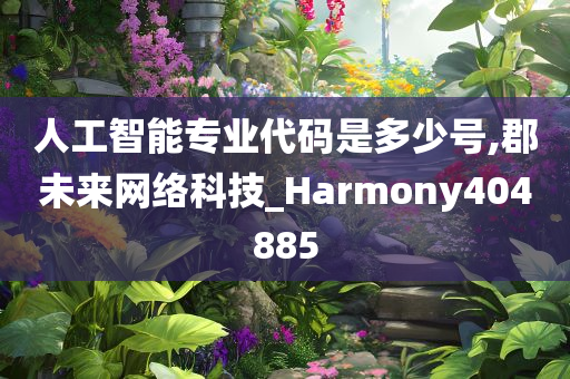 人工智能专业代码是多少号,郡未来网络科技_Harmony404885