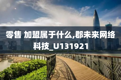 零售 加盟属于什么,郡未来网络科技_U131921