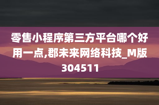 零售小程序第三方平台哪个好用一点,郡未来网络科技_M版304511