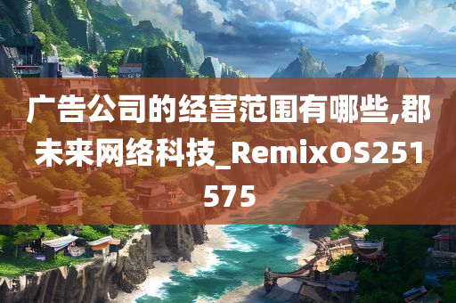 广告公司的经营范围有哪些,郡未来网络科技_RemixOS251575