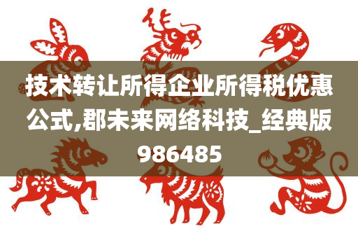 技术转让所得企业所得税优惠公式,郡未来网络科技_经典版986485