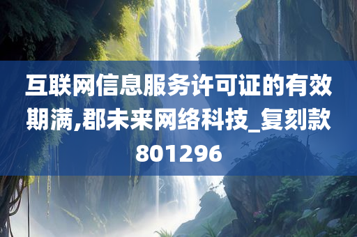 互联网信息服务许可证的有效期满,郡未来网络科技_复刻款801296