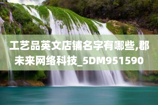 工艺品英文店铺名字有哪些,郡未来网络科技_5DM951590