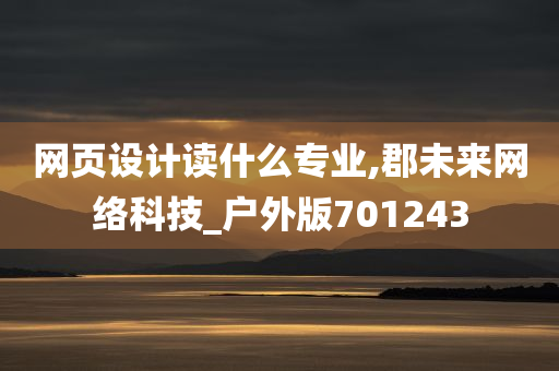 网页设计读什么专业,郡未来网络科技_户外版701243