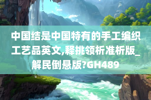 中国结是中国特有的手工编织工艺品英文,释挑领析准析版_解民倒悬版?GH489