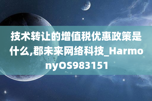 技术转让的增值税优惠政策是什么,郡未来网络科技_HarmonyOS983151