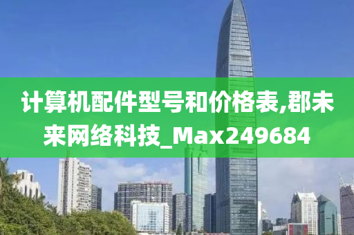 计算机配件型号和价格表,郡未来网络科技_Max249684