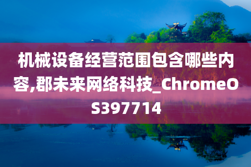 机械设备经营范围包含哪些内容,郡未来网络科技_ChromeOS397714