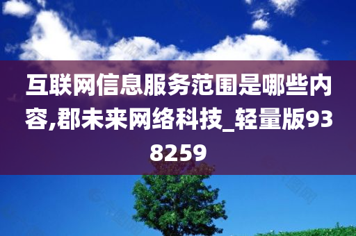 互联网信息服务范围是哪些内容,郡未来网络科技_轻量版938259