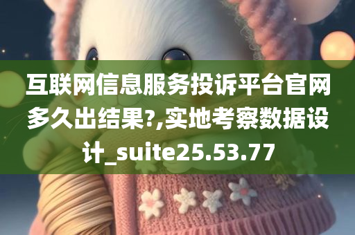 互联网信息服务投诉平台官网多久出结果?,实地考察数据设计_suite25.53.77