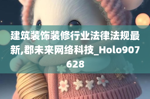 建筑装饰装修行业法律法规最新,郡未来网络科技_Holo907628