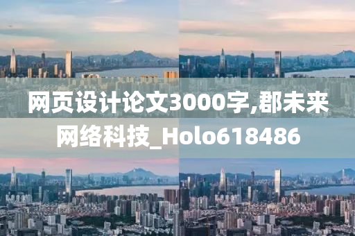 网页设计论文3000字,郡未来网络科技_Holo618486