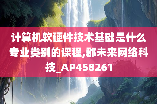 计算机软硬件技术基础是什么专业类别的课程,郡未来网络科技_AP458261