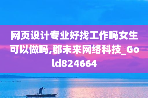 网页设计专业好找工作吗女生可以做吗,郡未来网络科技_Gold824664